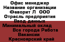 Офис-менеджер › Название организации ­ Фаворит-Л, ООО › Отрасль предприятия ­ Ввод данных › Минимальный оклад ­ 40 000 - Все города Работа » Вакансии   . Красноярский край,Бородино г.